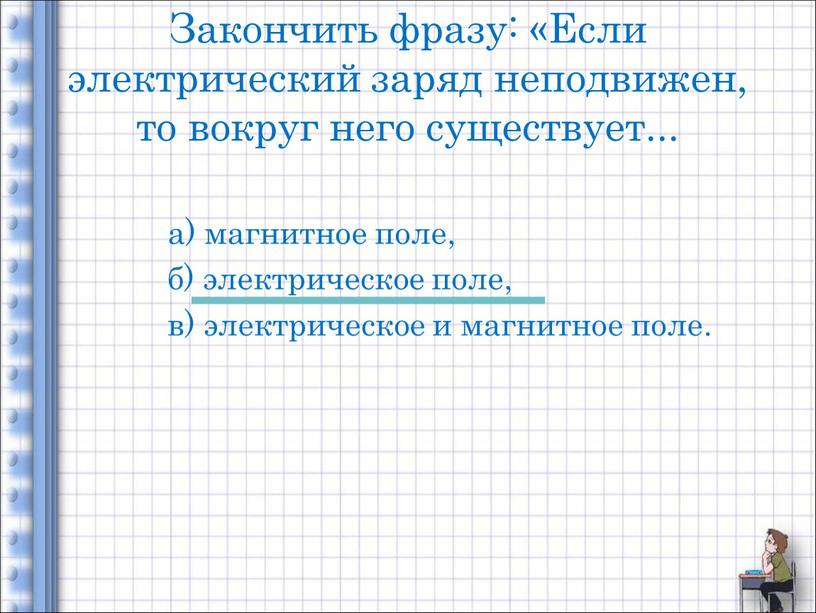 Закончить фразу: «Если электрический заряд неподвижен, то вокруг него существует