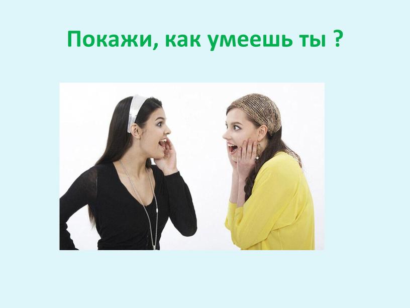 Покажи, как умеешь ты ?