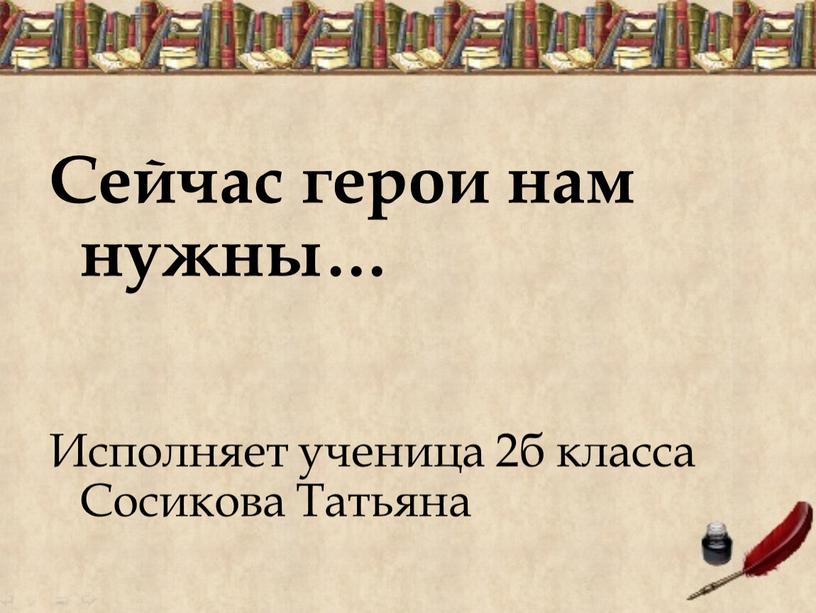 Сейчас герои нам нужны… Исполняет ученица 2б класса