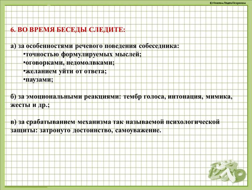 ВО ВРЕМЯ БЕСЕДЫ СЛЕДИТЕ: а) за особенностями речевого поведения собеседника: точностью формулируемых мыслей; оговорками, недомолвками; желанием уйти от ответа; паузами; б) за эмоциональными реакциями: тембр…