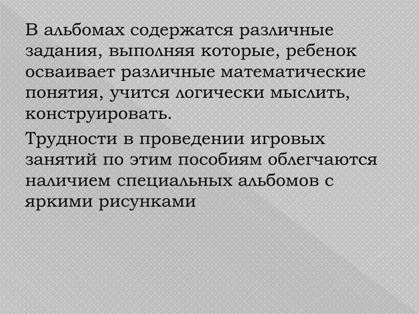 В альбомах содержатся различные задания, выполняя которые, ребенок осваивает различные математические понятия, учится логически мыслить, конструировать