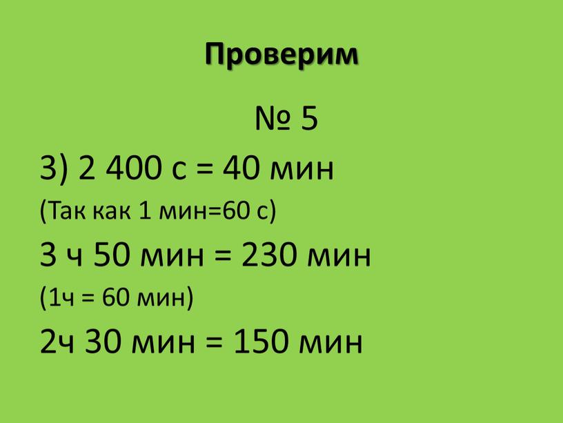 Проверим № 5 3) 2 400 с = 40 мин (Так как 1 мин=60 с) 3 ч 50 мин = 230 мин (1ч = 60…