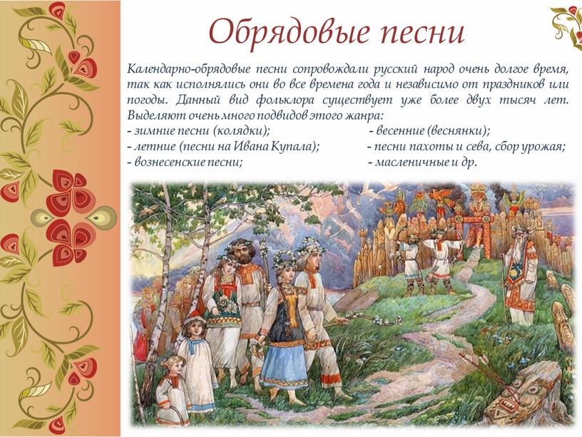 Обрядовые песни Календарно-обрядовые песни сопровождали русский народ очень долгое время, так как исполнялись они во все времена года и независимо от праздников или погоды
