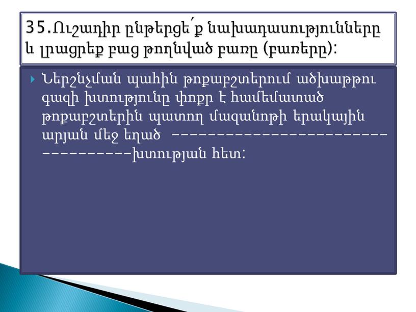 Ներշնչման պահին թոքաբշտերում ածխաթթու գազի խտությունը փոքր է համեմատած թոքաբշտերին պատող մազանոթի երակային արյան մեջ եղած ----------------------------------խտության հետ: 35.Ուշադիր ընթերցե՛ք նախադասությունները և լրացրեք բաց թողնված…