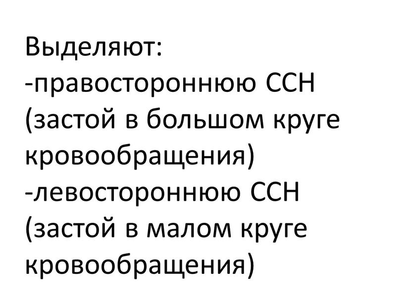 Выделяют: -правостороннюю ССН (застой в большом круге кровообращения) -левостороннюю