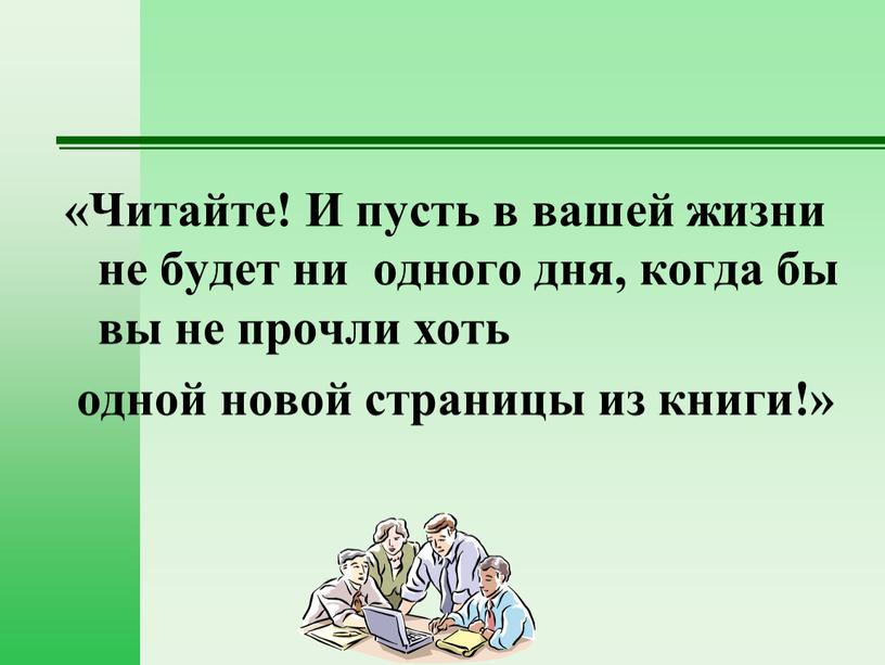 Читайте! И пусть в вашей жизни не будет ни одного дня, когда бы вы не прочли хоть одной новой страницы из книги!»