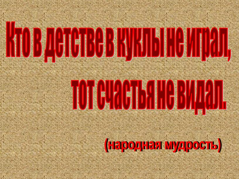 Кто в детстве в куклы не играл, тот счастья не видал