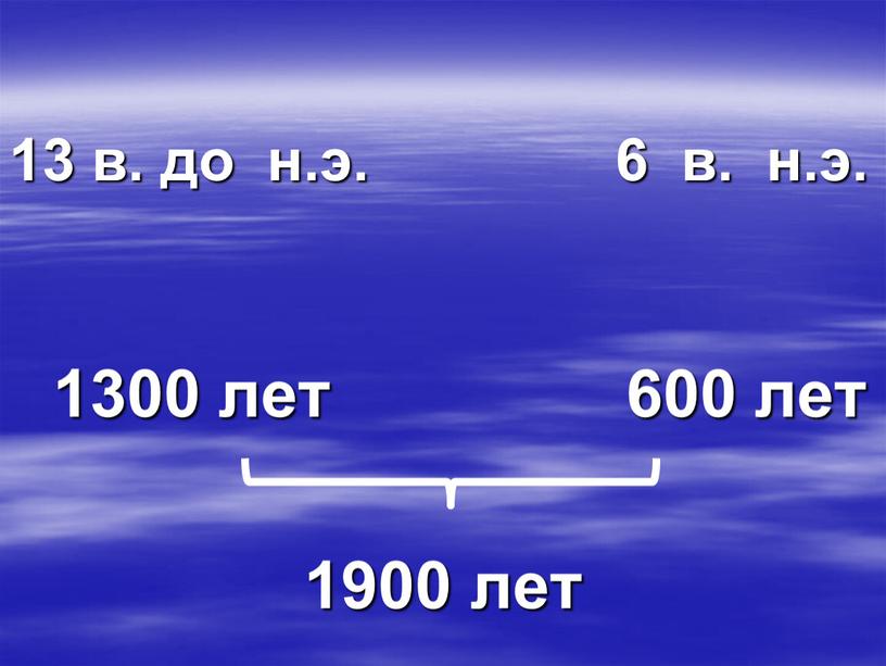 13 в. до н.э. 6 в. н.э. 1300 лет 600 лет 1900 лет