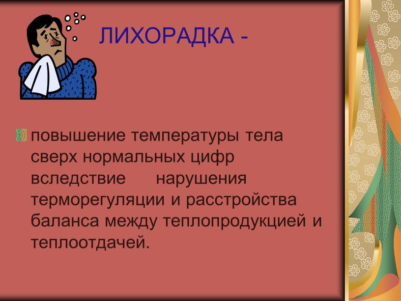 ЛИХОРАДКА - повышение температуры тела сверх нормальных цифр вследствие нарушения терморегуляции и расстройства баланса между теплопродукцией и теплоотдачей