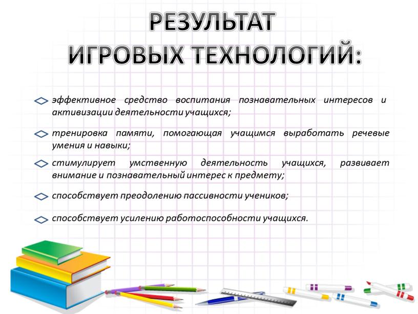 РЕЗУЛЬТАТ ИГРОВЫХ ТЕХНОЛОГИЙ: эффективное средство воспитания познавательных интересов и активизации деятельности учащихся; тренировка памяти, помогающая учащимся выработать речевые умения и навыки; стимулирует умственную деятельность учащихся,…