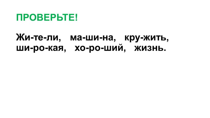 ПРОВЕРЬТЕ! Жи-те-ли, ма-ши-на, кру-жить, ши-ро-кая, хо-ро-ший, жизнь