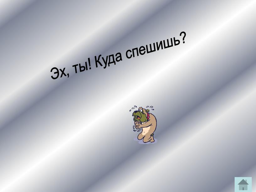 Эх, ты! Куда спешишь?