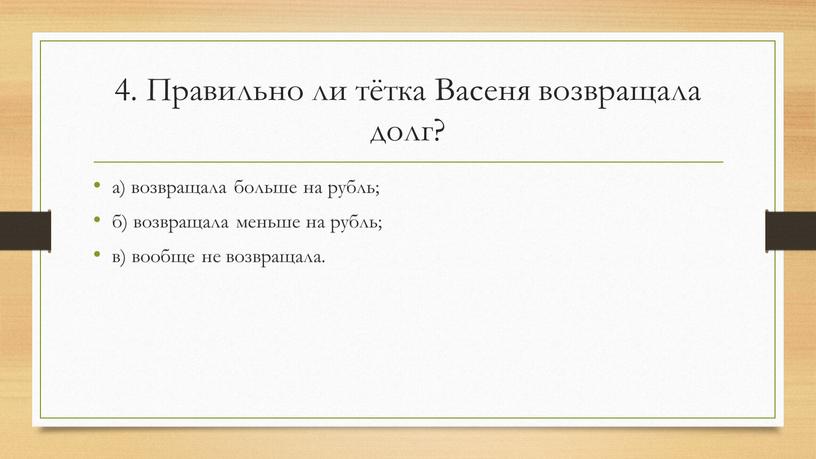 Правильно ли тётка Васеня возвращала долг? а) возвращала больше на рубль; б) возвращала меньше на рубль; в) вообще не возвращала