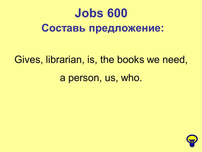 Jobs 600 Составь предложение: Gives, librarian, is, the books we need, a person, us, who