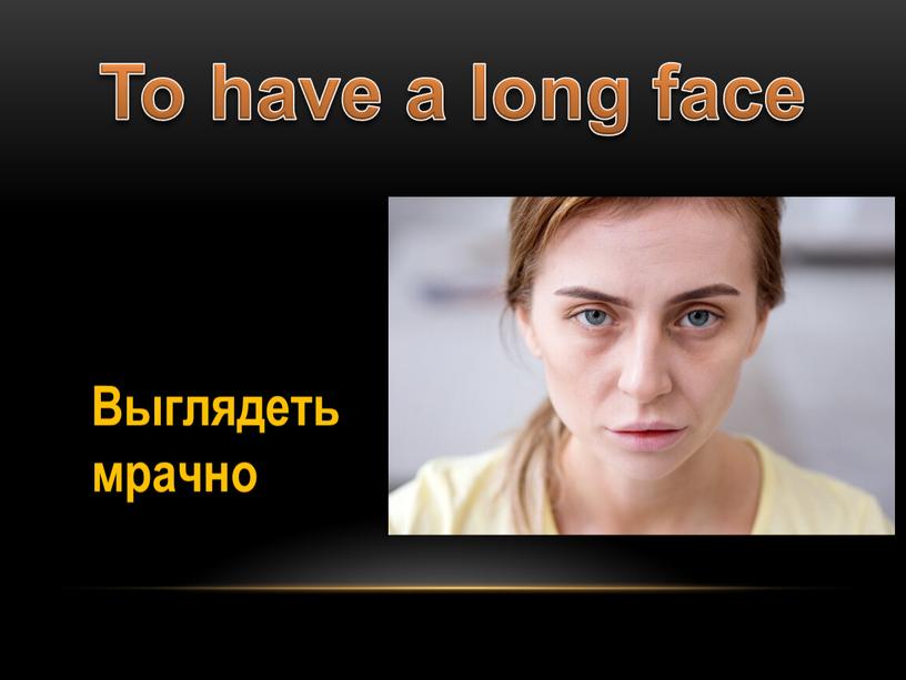 To have a long face Выглядеть мрачно