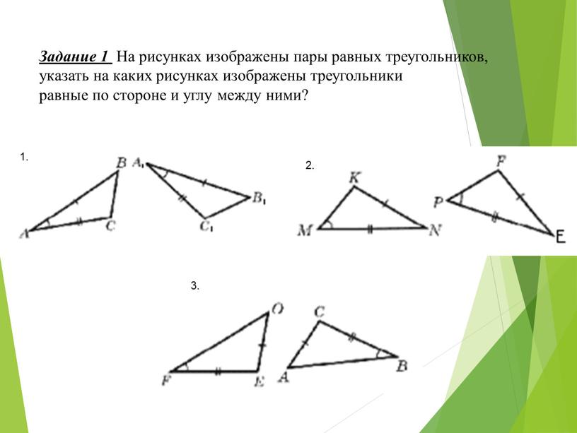 Задание 1 На рисунках изображены пары равных треугольников, указать на каких рисунках изображены треугольники равные по стороне и углу между ними? 1