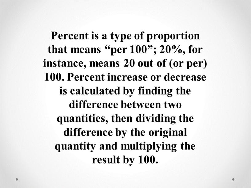 Percent is a type of proportion that means “per 100”; 20%, for instance, means 20 out of (or per) 100