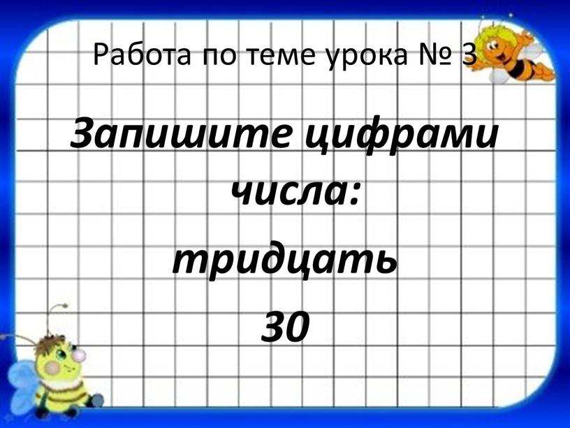 Работа по теме урока № 3 Запишите цифрами числа: тридцать 30