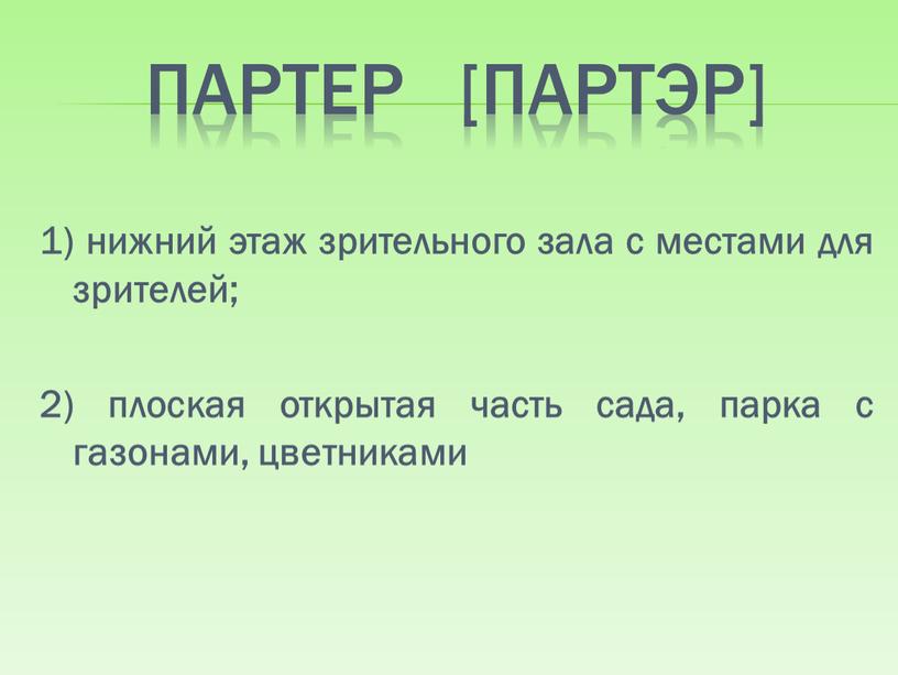 Партер [партэр] 1) нижний этаж зрительного зала с местами для зрителей; 2) плоская открытая часть сада, парка с газонами, цветниками