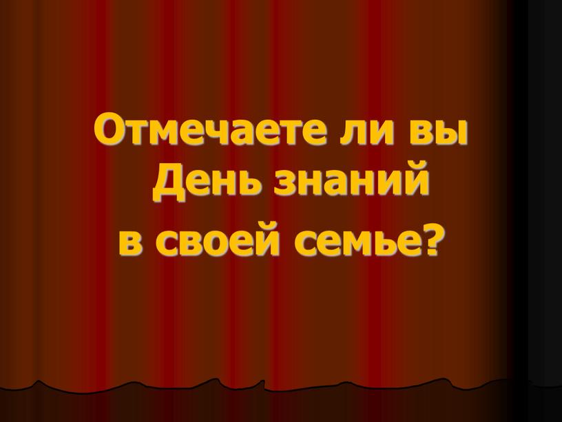 Отмечаете ли вы День знаний в своей семье?