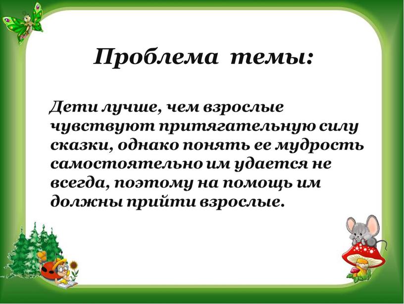 Проблема темы: Дети лучше, чем взрослые чувствуют притягательную силу сказки, однако понять ее мудрость самостоятельно им удается не всегда, поэтому на помощь им должны прийти…