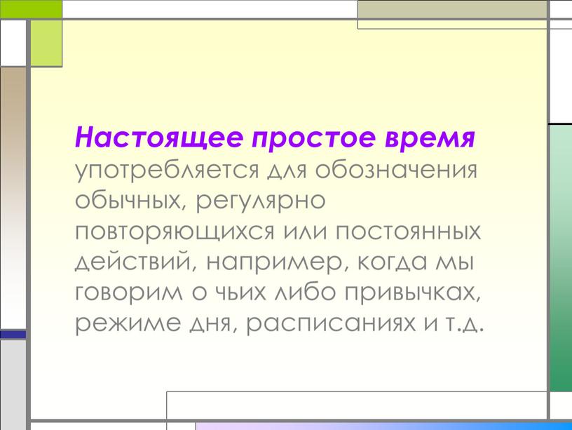 Настоящее простое время употребляется для обозначения обычных, регулярно повторяющихся или постоянных действий, например, когда мы говорим о чьих либо привычках, режиме дня, расписаниях и т