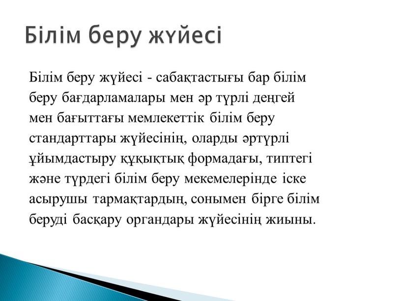 Білім беру жүйесі - сабақтастығы бар білім беру бағдарламалары мен әр түрлі деңгей мен бағыттағы мемлекеттік білім беру стандарттары жүйесінің, оларды әртүрлі ұйымдастыру құқықтық формадағы,…