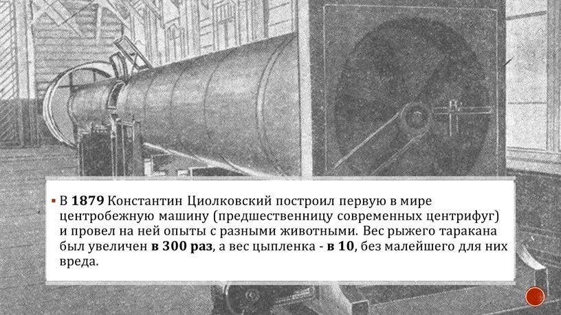 В 1879 Константин Циолковский построил первую в мире центробежную машину (предшественницу современных центрифуг) и провел на ней опыты с разными животными