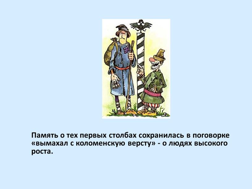 Память о тех первых столбах сохранилась в поговорке «вымахал с коломенскую версту» - о людях высокого роста