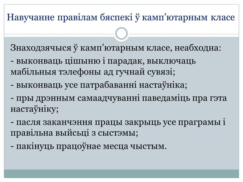 Знаходзячыся ў камп’ютарным класе, неабходна: - выконваць цішыню і парадак, выключаць мабільныя тэлефоны ад гучнай сувязі; - выконваць усе патрабаванні настаўніка; - пры дрэнным самаадчуванні…