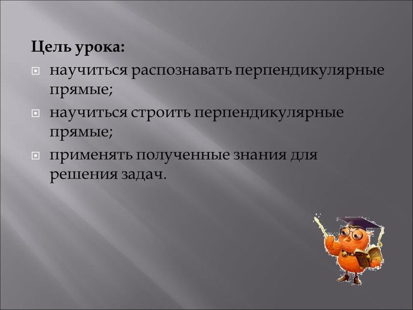 Цель урока: научиться распознавать перпендикулярные прямые; научиться строить перпендикулярные прямые; применять полученные знания для решения задач