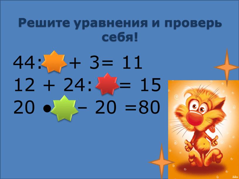 Решите уравнения и проверь себя! 44: 4 + 3= 11 12 + 24: 8 = 15 20 ● 5 – 20 =80