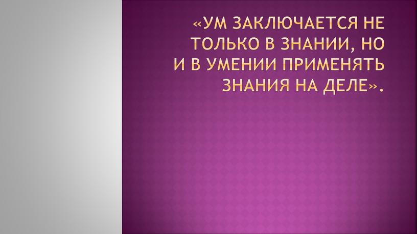 Ум заключается не только в знании, но и в умении применять знания на деле»