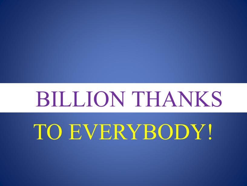BILLION THANKS TO EVERYBODY!