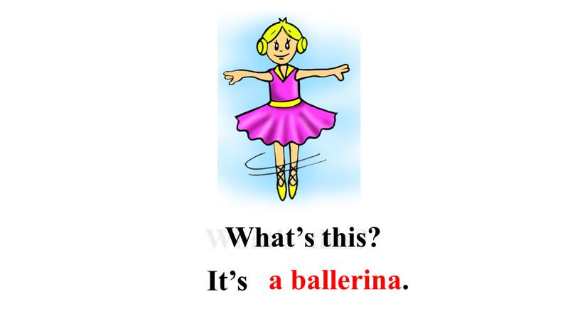 What’s this? What’s this? a ballerina