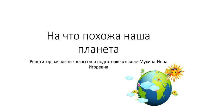 На что похожа наша планета Репетитор начальных классов и подготовке к школе