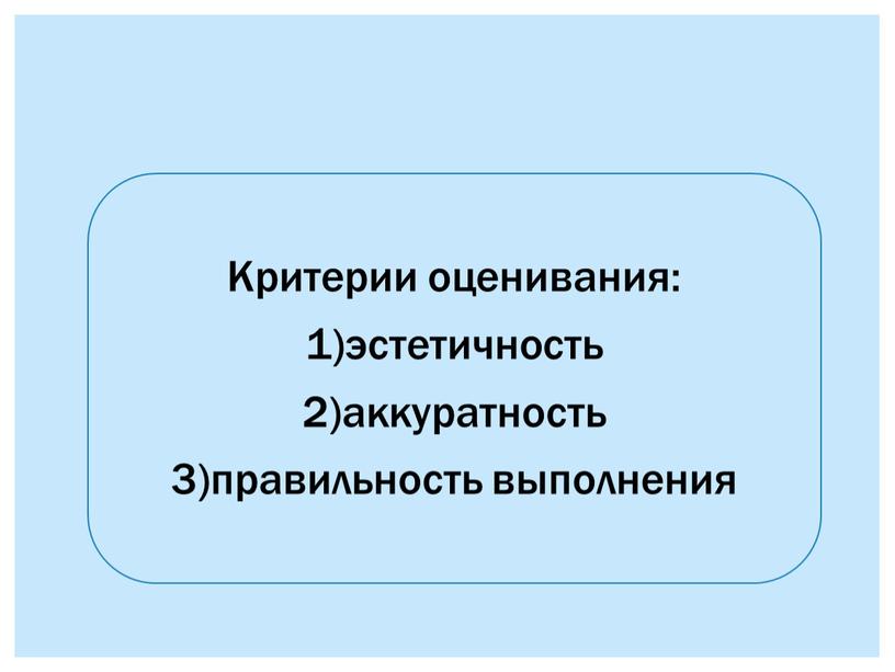 Критерии оценивания: 1)эстетичность 2)аккуратность 3)правильность выполнения