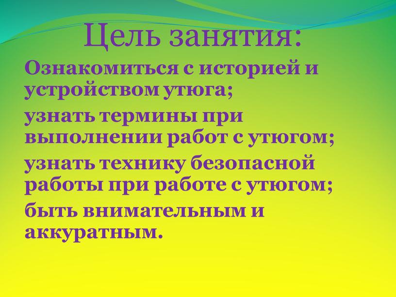 Цель занятия: Ознакомиться с историей и устройством утюга; узнать термины при выполнении работ с утюгом; узнать технику безопасной работы при работе с утюгом; быть внимательным…