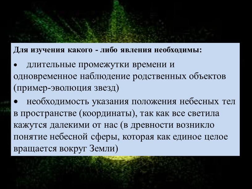 Для изучения какого - либо явления необходимы: · длительные промежутки времени и одновременное наблюдение родственных объектов (пример-эволюция звезд) · необходимость указания положения небесных тел в…