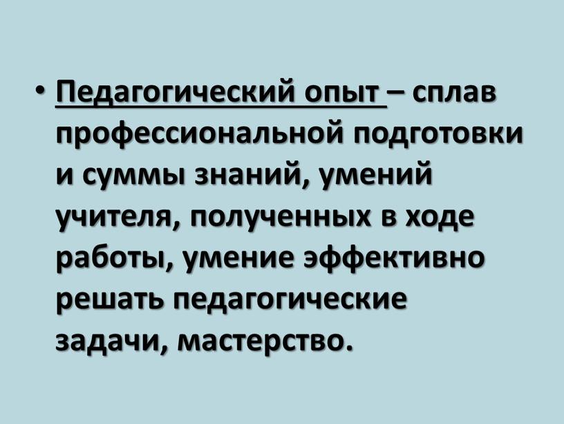 Педагогический опыт – сплав профессиональной подготовки и суммы знаний, умений учителя, полученных в ходе работы, умение эффективно решать педагогические задачи, мастерство