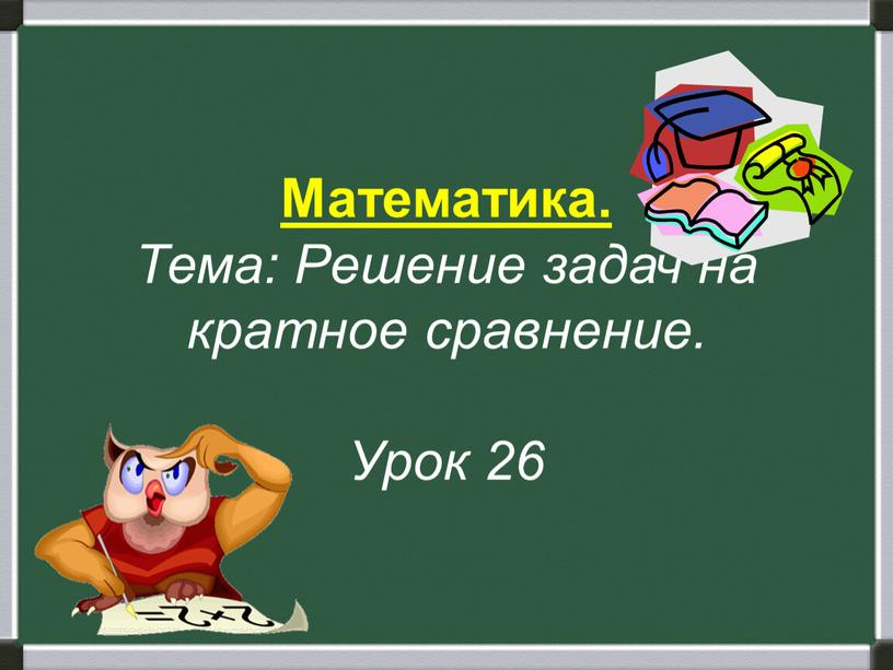 Математика. Тема: Решение задач на кратное сравнение