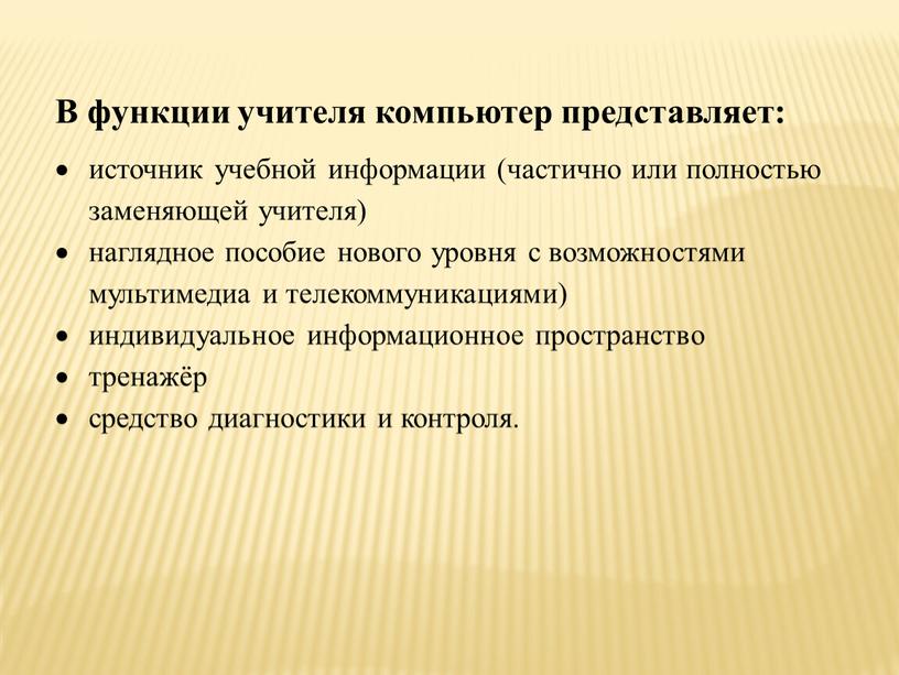 В функции учителя компьютер представляет: источник учебной информации (частично или полностью заменяющей учителя) наглядное пособие нового уровня с возможностями мультимедиа и телекоммуникациями) индивидуальное информационное пространство…