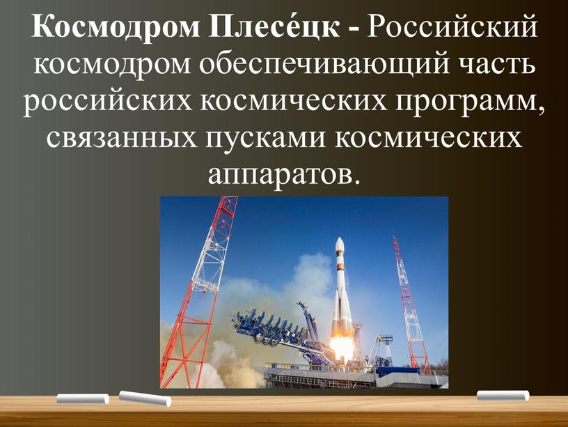 Космодром Плесе́цк - Российский космодром обеспечивающий часть российских космических программ, связанных пусками космических аппаратов
