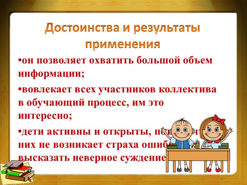 Достоинства и результаты применения •он позволяет охватить большой объем информации; •вовлекает всех участников коллектива в обучающий процесс, им это интересно; •дети активны и открыты, потому…