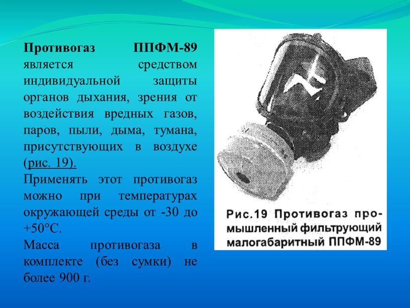 Противогаз ППФМ-89 является средством индивидуальной защиты органов дыхания, зрения от воздействия вредных газов, паров, пыли, дыма, тумана, присутствующих в воз­духе ( рис