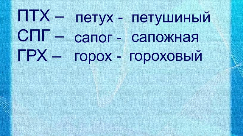 ПТХ – СПГ – ГРХ – петух - сапог - горох - петушиный сапожная гороховый