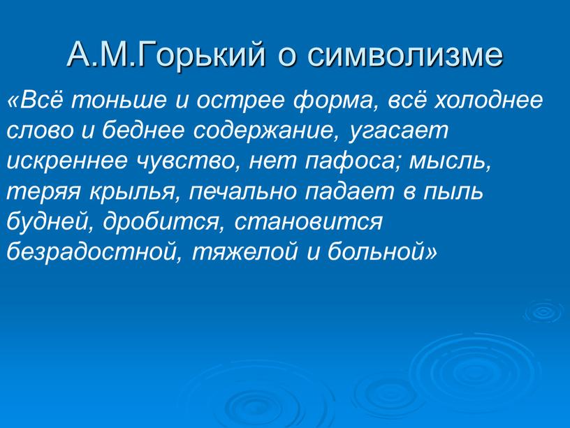 А.М.Горький о символизме «Всё тоньше и острее форма, всё холоднее слово и беднее содержание, угасает искреннее чувство, нет пафоса; мысль, теряя крылья, печально падает в…