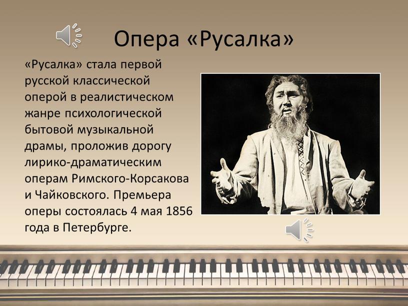 Опера «Русалка» «Русалка» стала первой русской классической оперой в реалистическом жанре психологической бытовой музы­кальной драмы, проложив дорогу лирико-драматическим операм