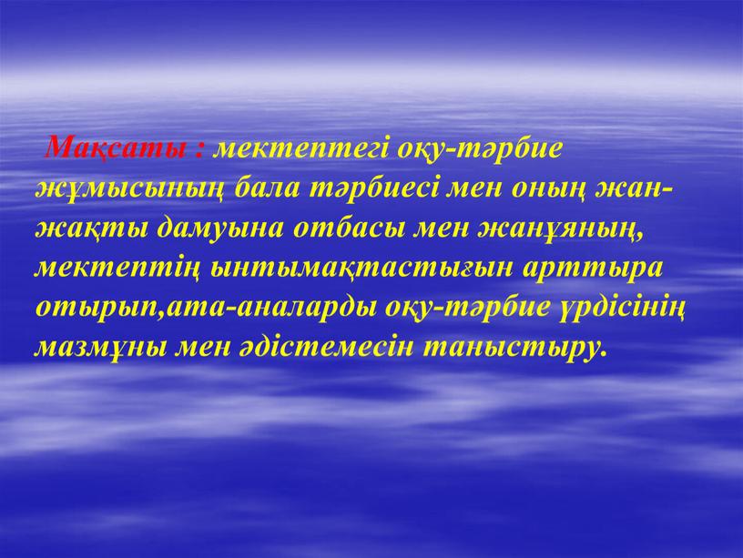 Мақсаты : мектептегі оқу-тәрбие жұмысының бала тәрбиесі мен оның жан-жақты дамуына отбасы мен жанұяның, мектептің ынтымақтастығын арттыра отырып,ата-аналарды оқу-тәрбие үрдісінің мазмұны мен әдістемесін таныстыру