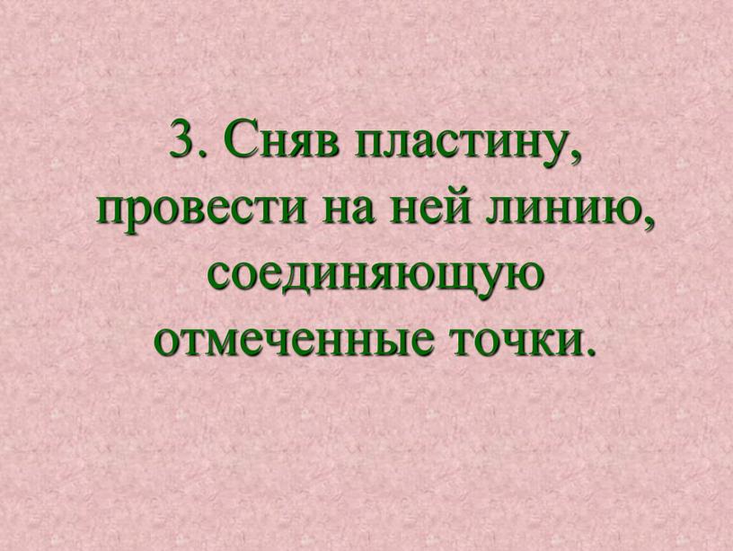 Сняв пластину, провести на ней линию, соединяющую отмеченные точки